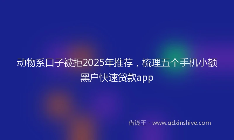 动物系口子被拒2025年推荐，梳理五个手机小额黑户快速贷款app