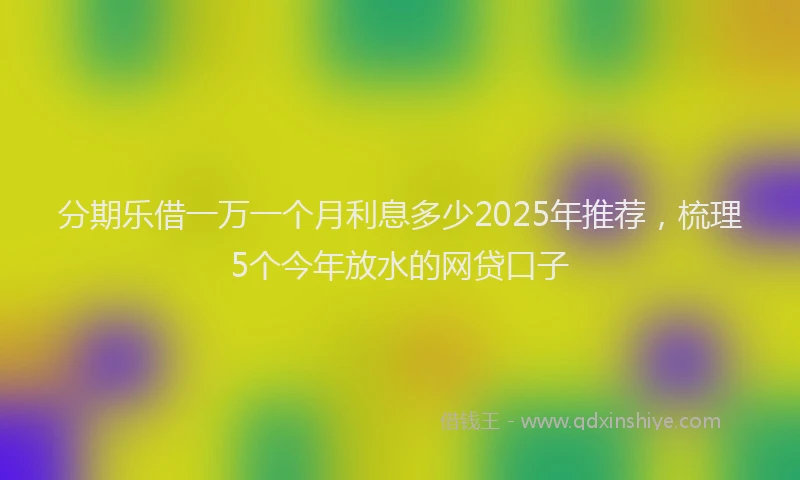 分期乐借一万一个月利息多少2025年推荐，梳理5个今年放水的网贷口子