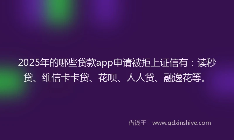 2025年的哪些贷款app申请被拒上证信有：读秒贷、维信卡卡贷、花呗、人人贷、融逸花等。