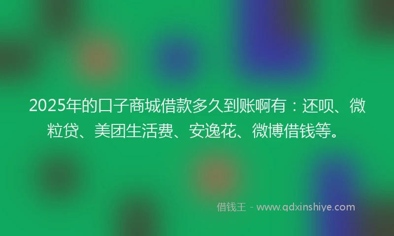 2025年的口子商城借款多久到账啊有：还呗、微粒贷、美团生活费、安逸花、微博借钱等。