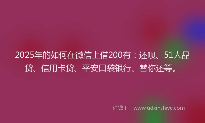 2025年的如何在微信上借200有：还呗、51人品贷、信用卡贷、平安口袋银行、替你还等。