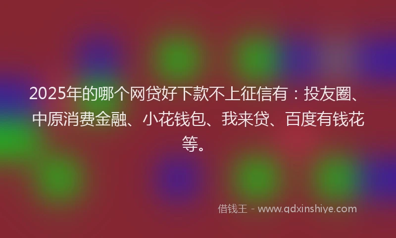 2025年的哪个网贷好下款不上征信有：投友圈、中原消费金融、小花钱包、我来贷、百度有钱花等。