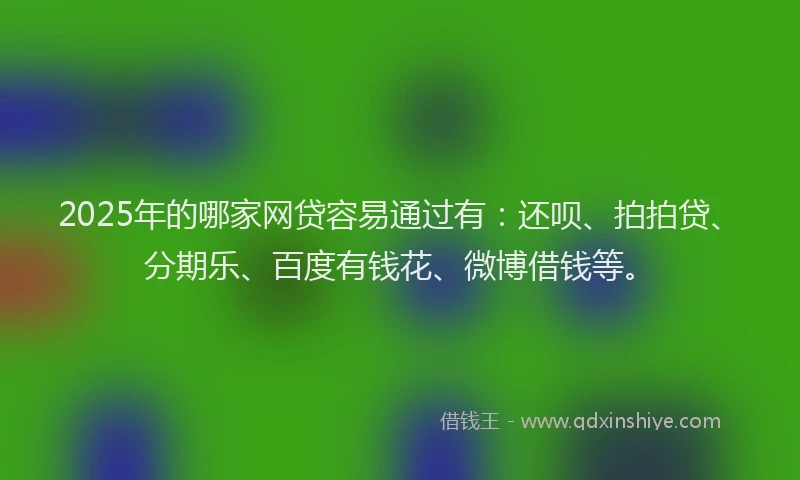 2025年的哪家网贷容易通过有：还呗、拍拍贷、分期乐、百度有钱花、微博借钱等。