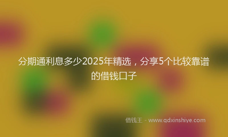 分期通利息多少2025年精选，分享5个比较靠谱的借钱口子