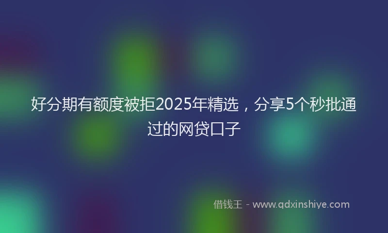好分期有额度被拒2025年精选,分享5个秒批通过的网贷口子