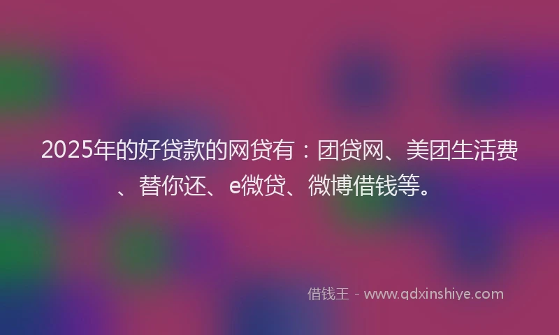 2025年的好贷款的网贷有:团贷网、美团生活费、替你还、e微贷、微博借钱等。