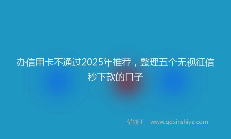 办信用卡不通过2025年推荐，整理五个无视征信秒下款的口子