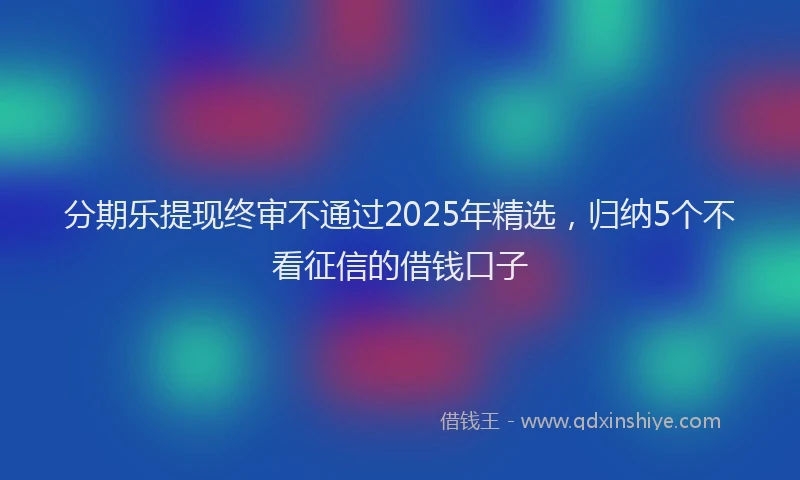 分期乐提现终审不通过2025年精选，归纳5个不看征信的借钱口子
