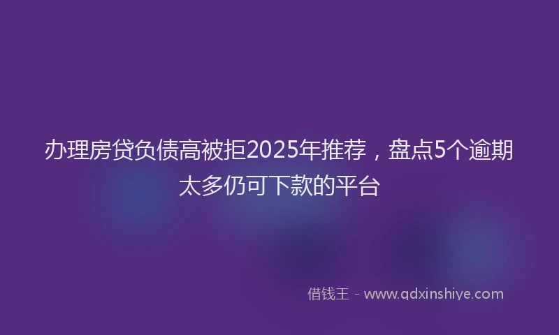 办理房贷负债高被拒2025年推荐，盘点5个逾期太多仍可下款的平台