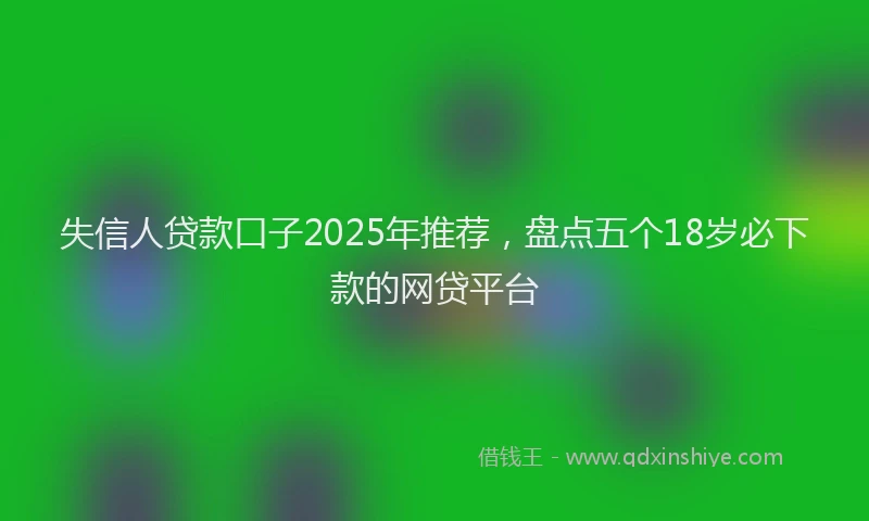 失信人贷款口子2025年推荐，盘点五个18岁必下款的网贷平台