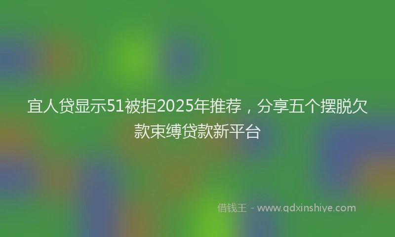 宜人贷显示51被拒2025年推荐，分享五个摆脱欠款束缚贷款新平台