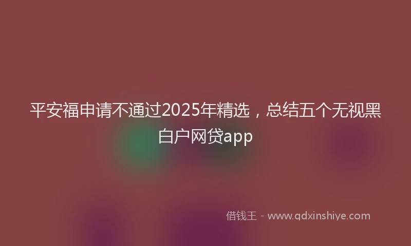 平安福申请不通过2025年精选，总结五个无视黑白户网贷app