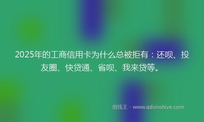 2025年的工商信用卡为什么总被拒有：还呗、投友圈、快贷通、省呗、我来贷等。