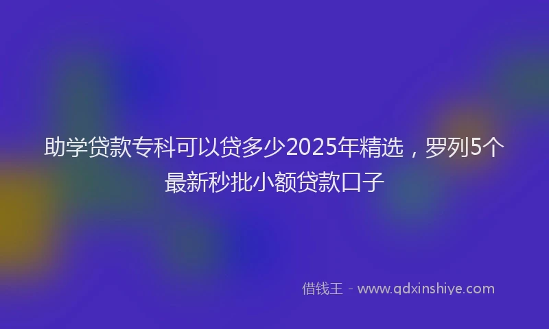 助学贷款专科可以贷多少2025年精选，罗列5个最新秒批小额贷款口子