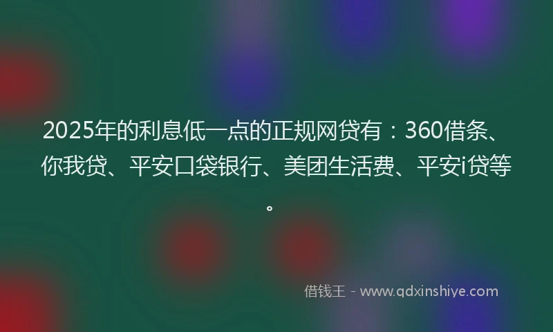 2025年的利息低一点的正规网贷有：360借条、你我贷、平安口袋银行、美团生活费、平安i贷等。