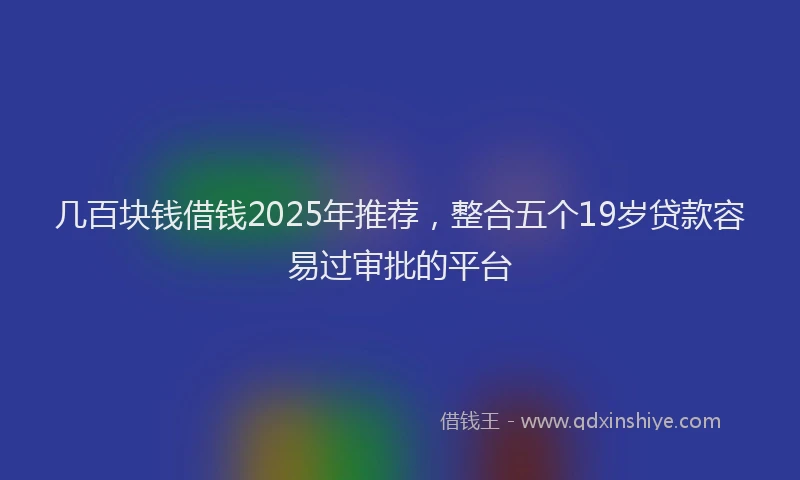 几百块钱借钱2025年推荐，整合五个19岁贷款容易过审批的平台