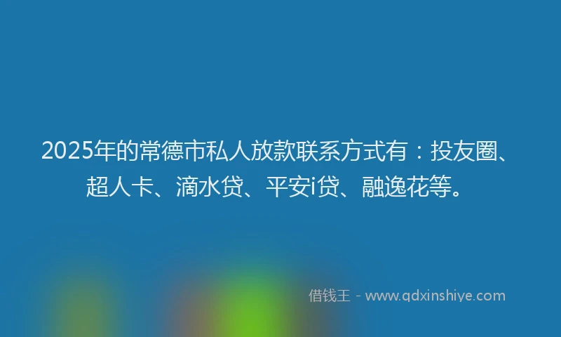 2025年的常德市私人放款联系方式有：投友圈、超人卡、滴水贷、平安i贷、融逸花等。