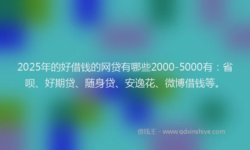 2025年的好借钱的网贷有哪些2000-5000有：省呗、好期贷、随身贷、安逸花、微博借钱等。