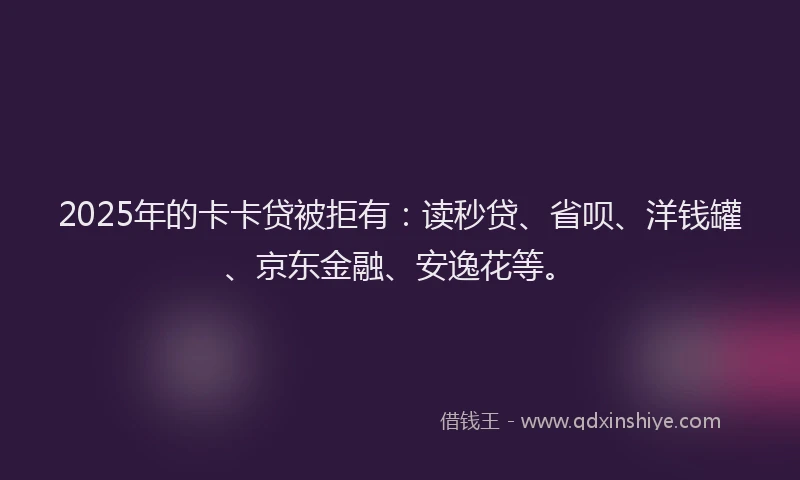 2025年的卡卡贷被拒有：读秒贷、省呗、洋钱罐、京东金融、安逸花等。