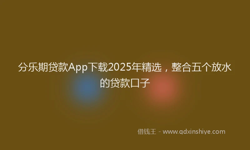 分乐期贷款App下载2025年精选，整合五个放水的贷款口子