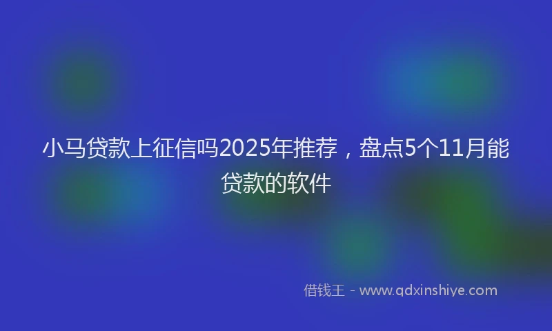 小马贷款上征信吗2025年推荐，盘点5个11月能贷款的软件