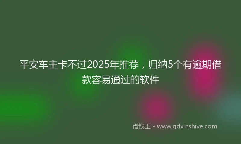 平安车主卡不过2025年推荐，归纳5个有逾期借款容易通过的软件
