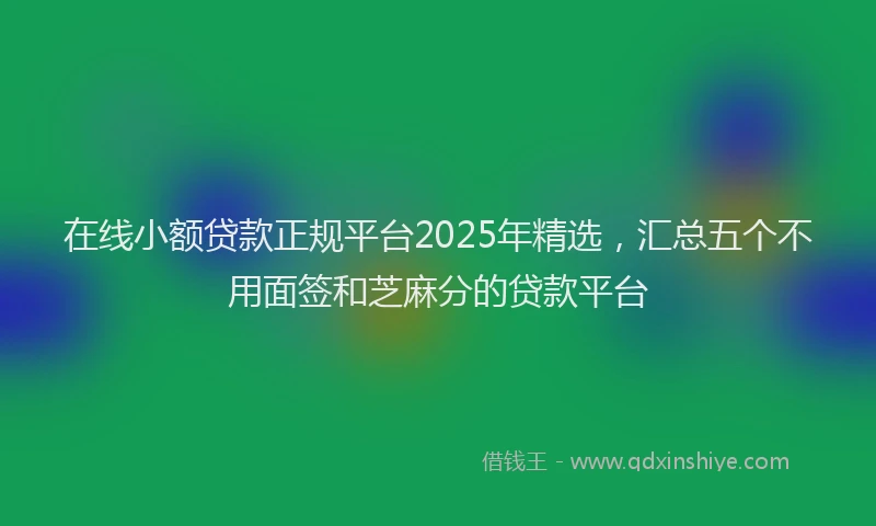 在线小额贷款正规平台2025年精选，汇总五个不用面签和芝麻分的贷款平台