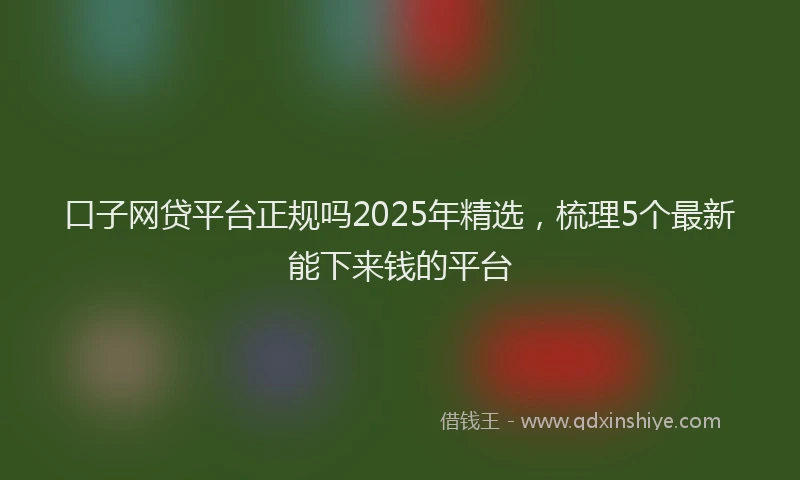 口子网贷平台正规吗2025年精选，梳理5个最新能下来钱的平台