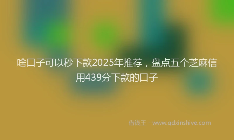 啥口子可以秒下款2025年推荐，盘点五个芝麻信用439分下款的口子
