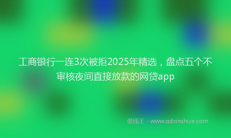 工商银行一连3次被拒2025年精选，盘点五个不审核夜间直接放款的网贷app