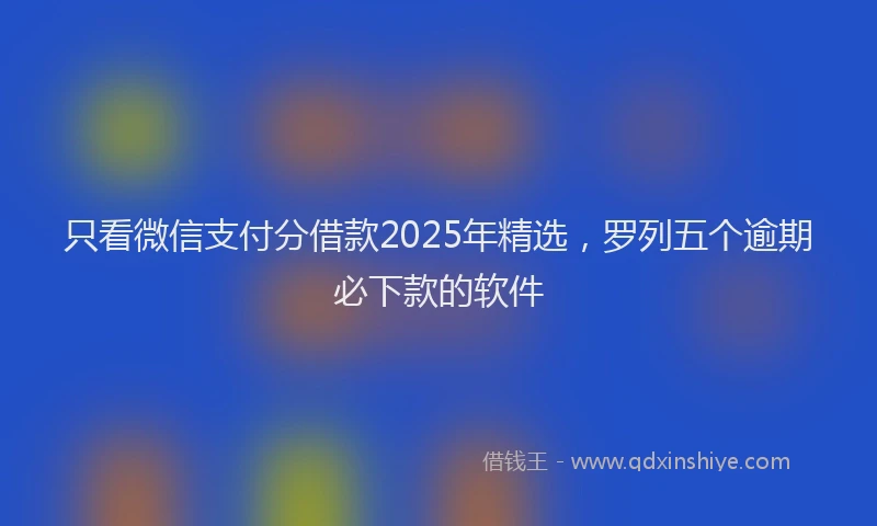 只看微信支付分借款2025年精选，罗列五个逾期必下款的软件