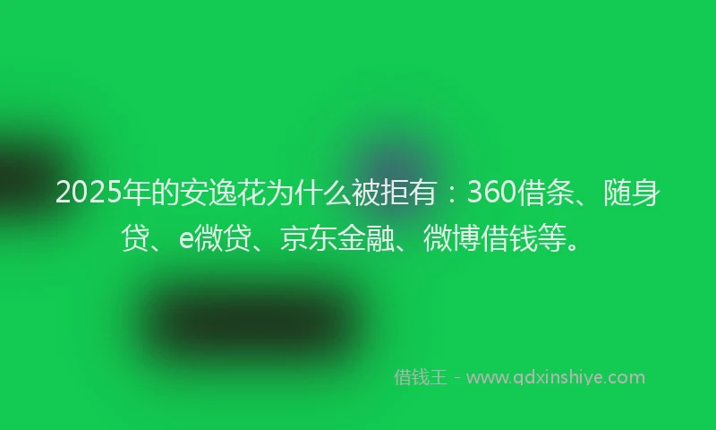 2025年的安逸花为什么被拒有：360借条、随身贷、e微贷、京东金融、微博借钱等。