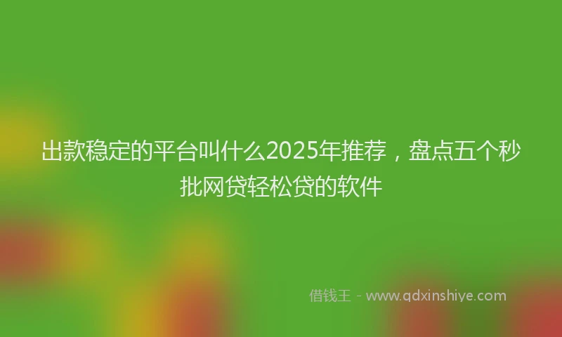 出款稳定的平台叫什么2025年推荐，盘点五个秒批网贷轻松贷的软件