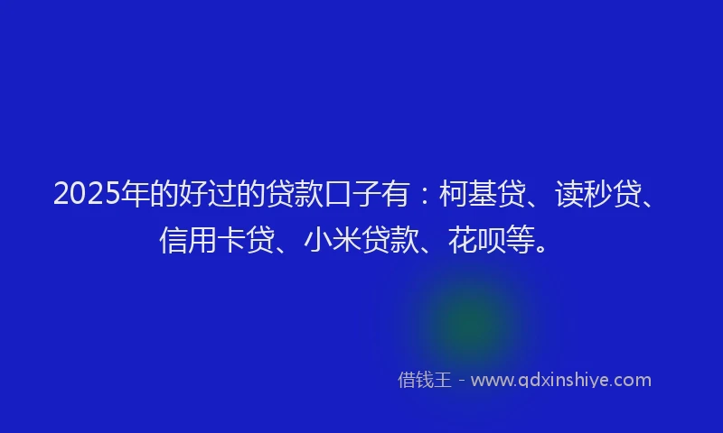 2025年的好过的贷款口子有：柯基贷、读秒贷、信用卡贷、小米贷款、花呗等。