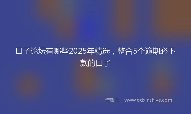 口子论坛有哪些2025年精选，整合5个逾期必下款的口子