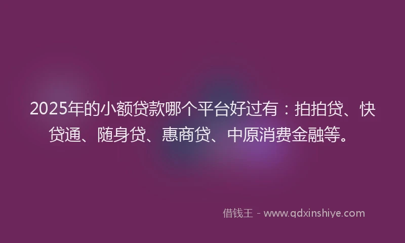 2025年的小额贷款哪个平台好过有：拍拍贷、快贷通、随身贷、惠商贷、中原消费金融等。