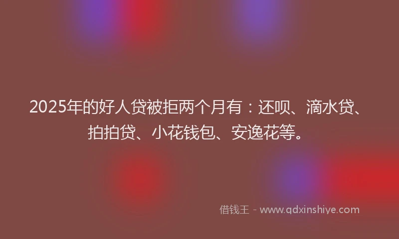 2025年的好人贷被拒两个月有：还呗、滴水贷、拍拍贷、小花钱包、安逸花等。