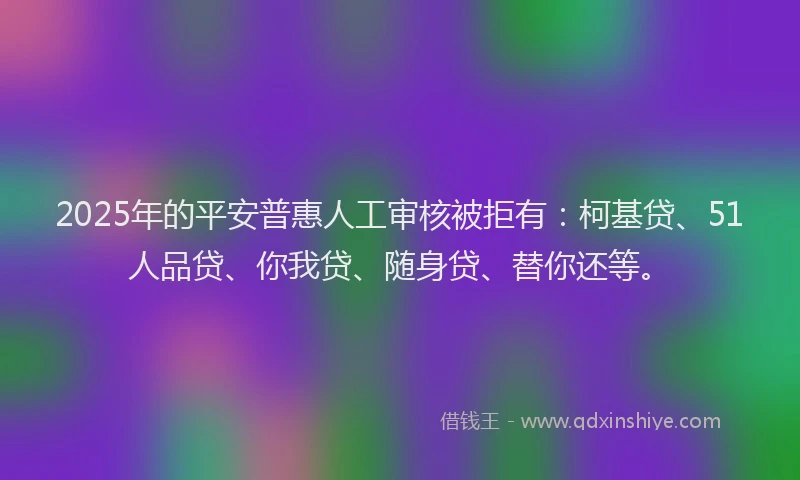 2025年的平安普惠人工审核被拒有：柯基贷、51人品贷、你我贷、随身贷、替你还等。