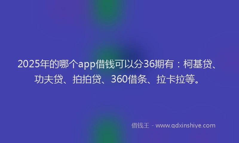 2025年的哪个app借钱可以分36期有：柯基贷、功夫贷、拍拍贷、360借条、拉卡拉等。