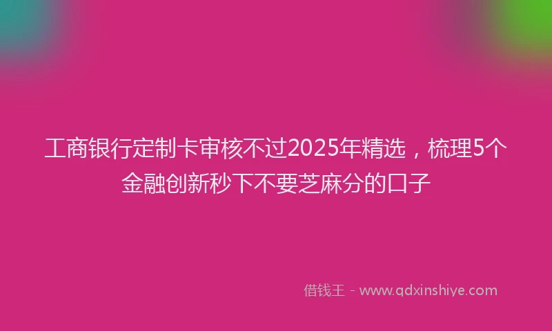 工商银行定制卡审核不过2025年精选，梳理5个金融创新秒下不要芝麻分的口子