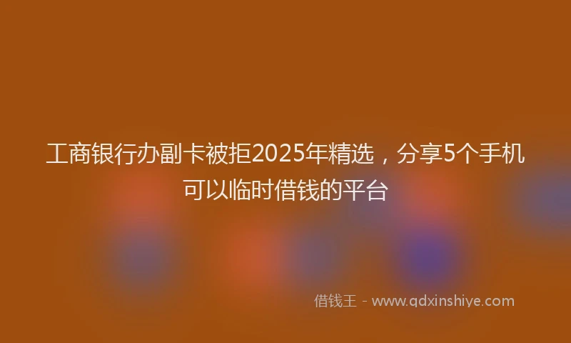 工商银行办副卡被拒2025年精选，分享5个手机可以临时借钱的平台