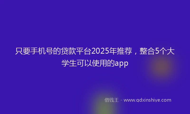 只要手机号的贷款平台2025年推荐，整合5个大学生可以使用的app