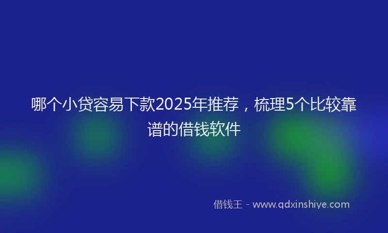 哪个小贷容易下款2025年推荐，梳理5个比较靠谱的借钱软件