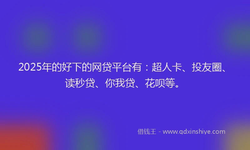 2025年的好下的网贷平台有：超人卡、投友圈、读秒贷、你我贷、花呗等。