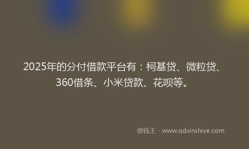 2025年的分付借款平台有：柯基贷、微粒贷、360借条、小米贷款、花呗等。