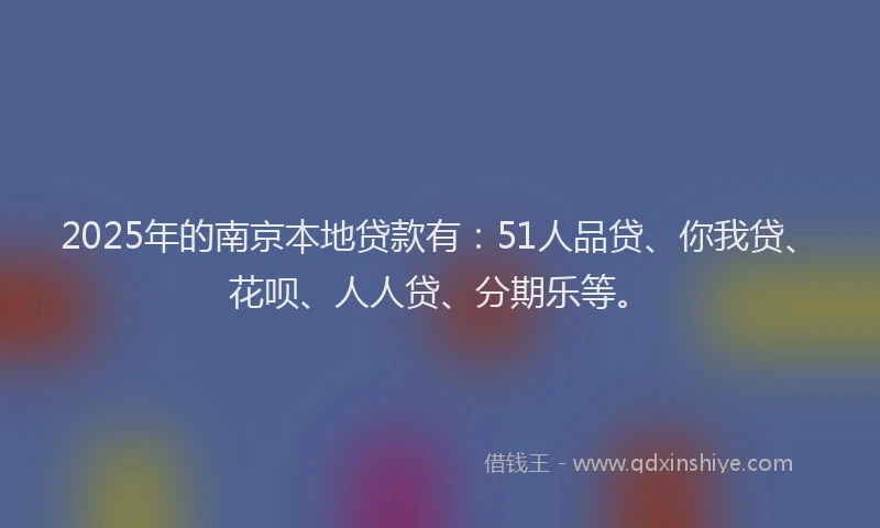 2025年的南京本地贷款有：51人品贷、你我贷、花呗、人人贷、分期乐等。
