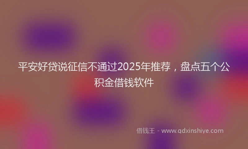 平安好贷说征信不通过2025年推荐，盘点五个公积金借钱软件