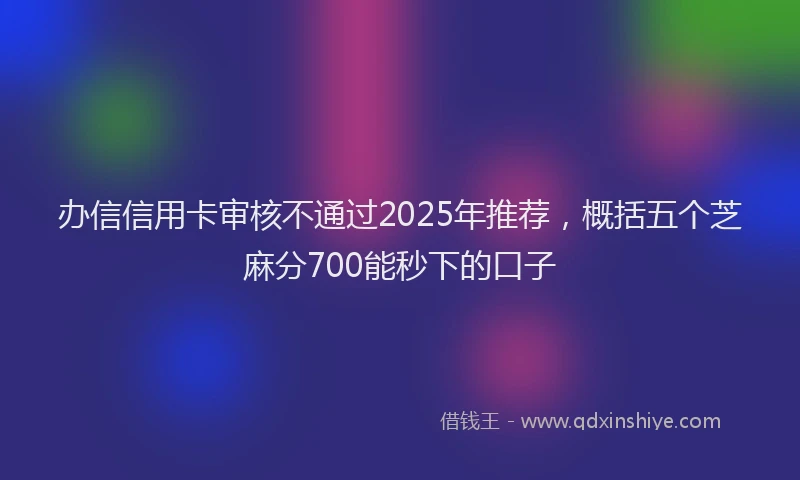 办信信用卡审核不通过2025年推荐，概括五个芝麻分700能秒下的口子