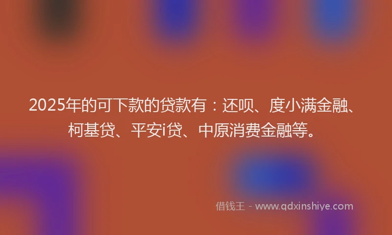 2025年的可下款的贷款有：还呗、度小满金融、柯基贷、平安i贷、中原消费金融等。