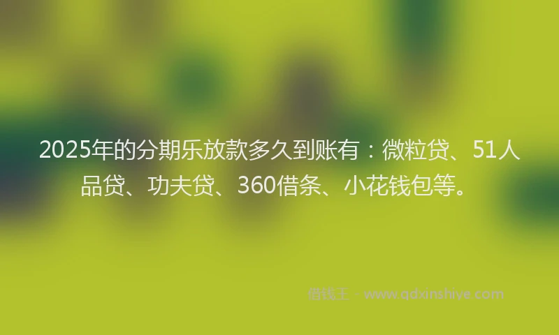 2025年的分期乐放款多久到账有：微粒贷、51人品贷、功夫贷、360借条、小花钱包等。